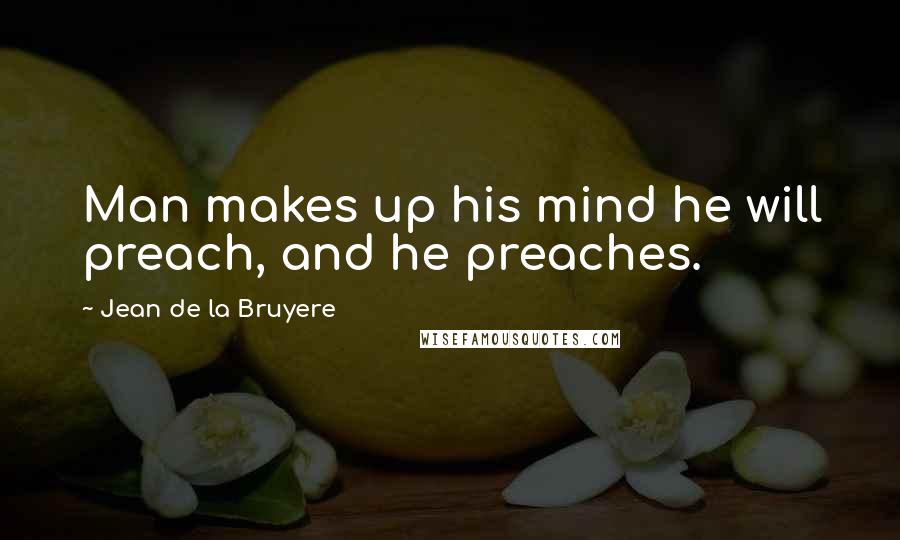 Jean De La Bruyere Quotes: Man makes up his mind he will preach, and he preaches.
