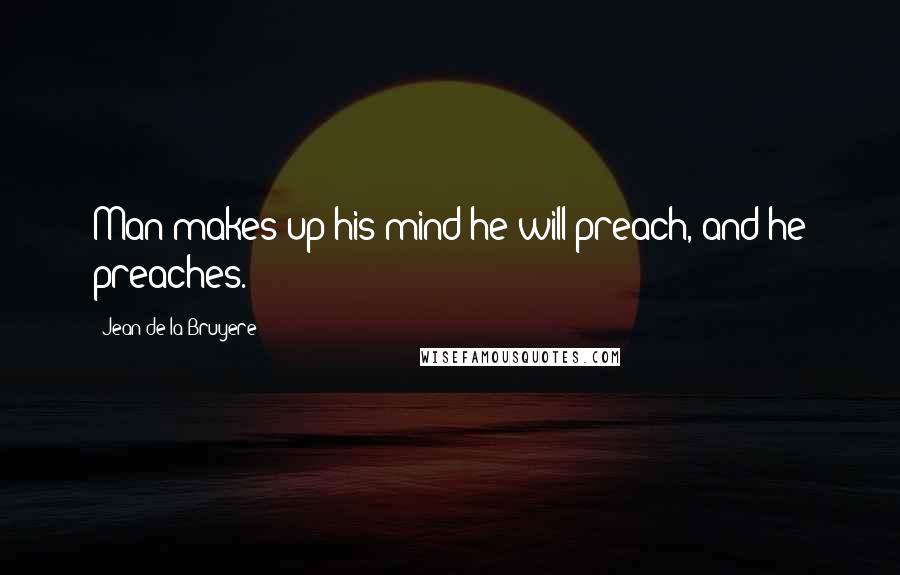 Jean De La Bruyere Quotes: Man makes up his mind he will preach, and he preaches.