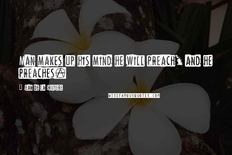 Jean De La Bruyere Quotes: Man makes up his mind he will preach, and he preaches.