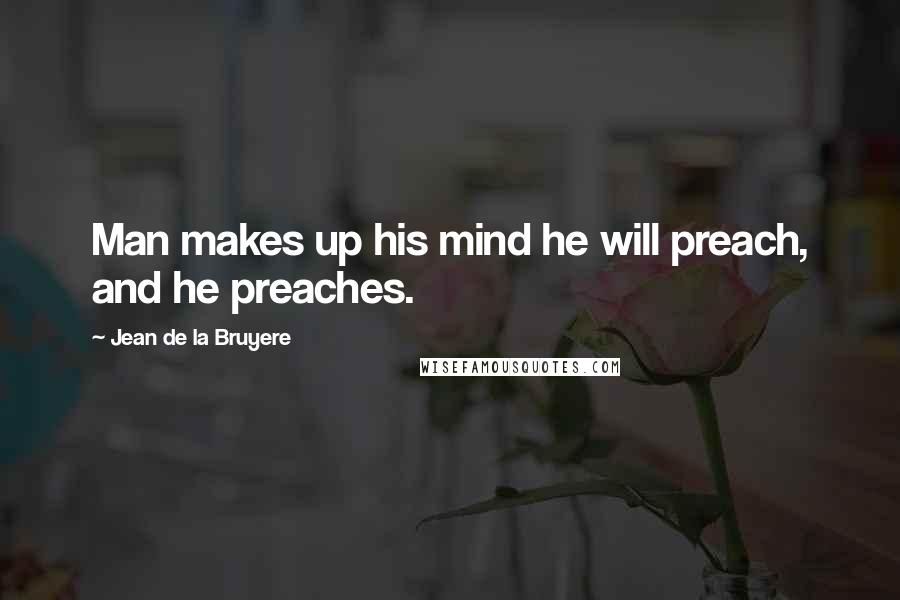Jean De La Bruyere Quotes: Man makes up his mind he will preach, and he preaches.