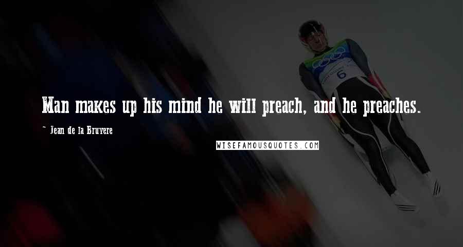 Jean De La Bruyere Quotes: Man makes up his mind he will preach, and he preaches.