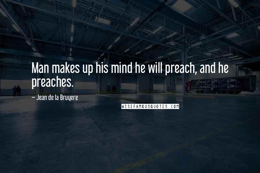 Jean De La Bruyere Quotes: Man makes up his mind he will preach, and he preaches.