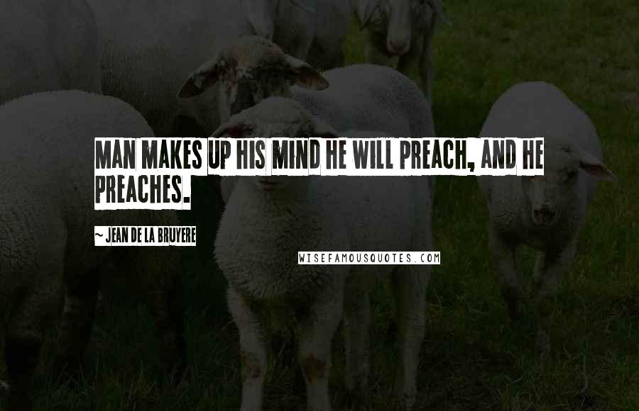 Jean De La Bruyere Quotes: Man makes up his mind he will preach, and he preaches.
