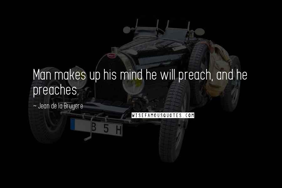 Jean De La Bruyere Quotes: Man makes up his mind he will preach, and he preaches.