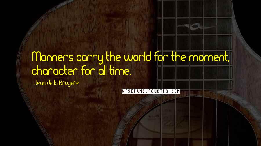 Jean De La Bruyere Quotes: Manners carry the world for the moment, character for all time.