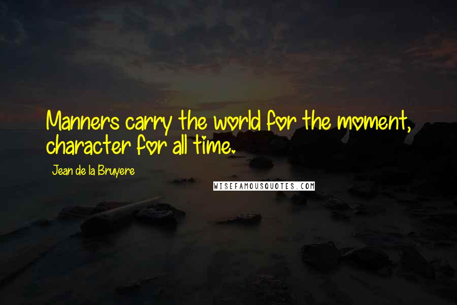 Jean De La Bruyere Quotes: Manners carry the world for the moment, character for all time.