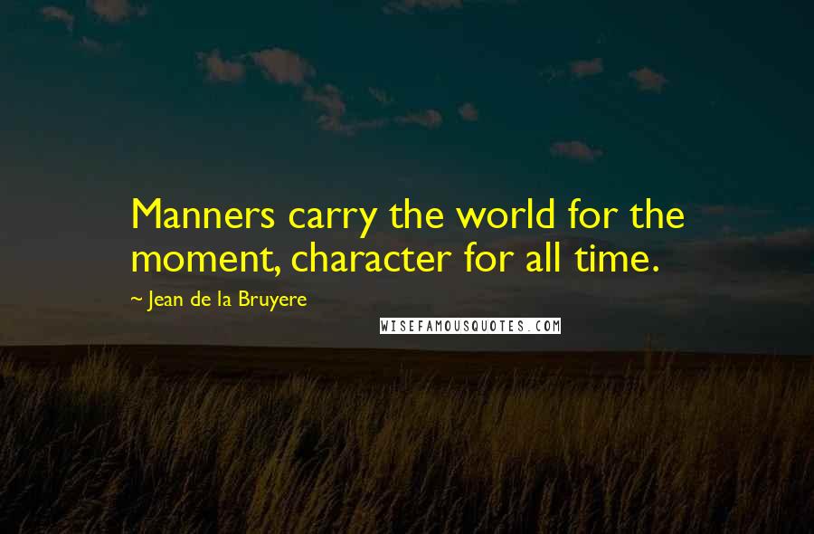 Jean De La Bruyere Quotes: Manners carry the world for the moment, character for all time.