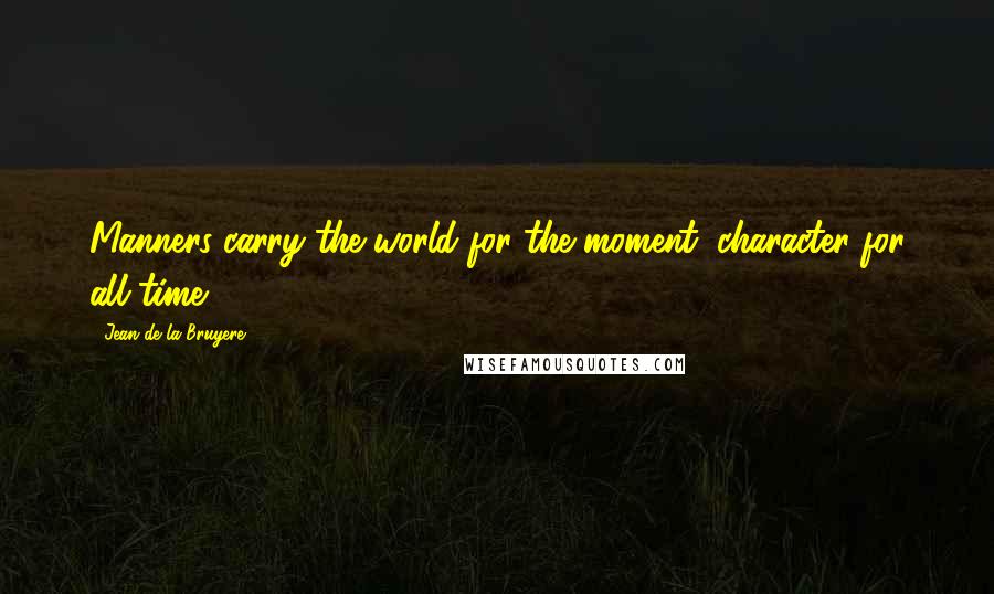 Jean De La Bruyere Quotes: Manners carry the world for the moment, character for all time.