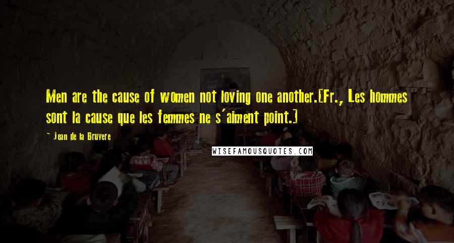 Jean De La Bruyere Quotes: Men are the cause of women not loving one another.[Fr., Les hommes sont la cause que les femmes ne s'aiment point.]