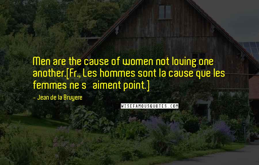 Jean De La Bruyere Quotes: Men are the cause of women not loving one another.[Fr., Les hommes sont la cause que les femmes ne s'aiment point.]