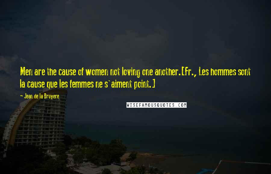 Jean De La Bruyere Quotes: Men are the cause of women not loving one another.[Fr., Les hommes sont la cause que les femmes ne s'aiment point.]