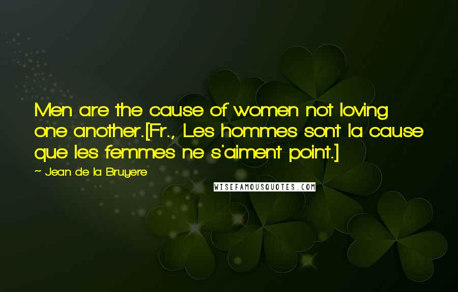 Jean De La Bruyere Quotes: Men are the cause of women not loving one another.[Fr., Les hommes sont la cause que les femmes ne s'aiment point.]