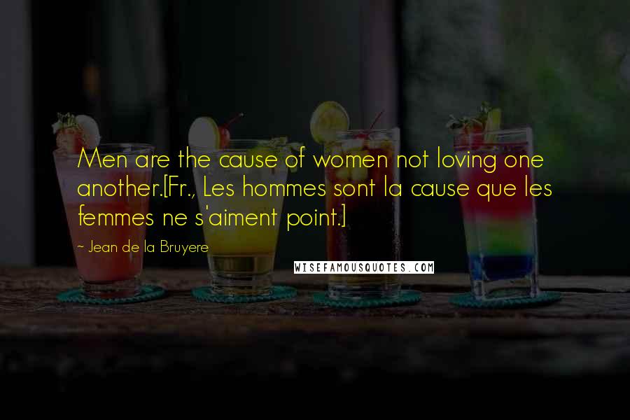 Jean De La Bruyere Quotes: Men are the cause of women not loving one another.[Fr., Les hommes sont la cause que les femmes ne s'aiment point.]