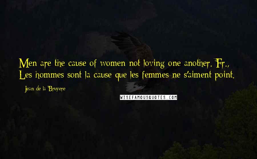 Jean De La Bruyere Quotes: Men are the cause of women not loving one another.[Fr., Les hommes sont la cause que les femmes ne s'aiment point.]