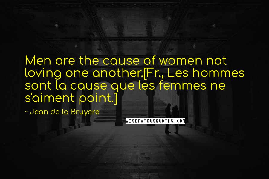 Jean De La Bruyere Quotes: Men are the cause of women not loving one another.[Fr., Les hommes sont la cause que les femmes ne s'aiment point.]