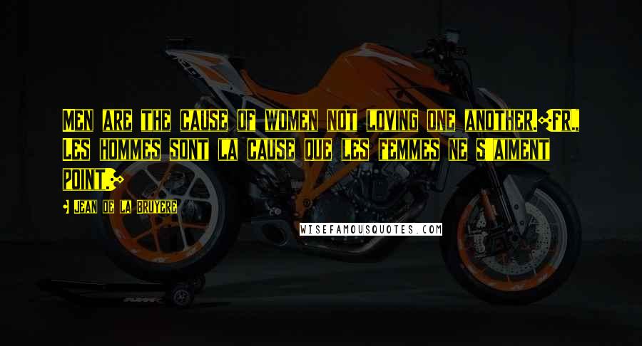 Jean De La Bruyere Quotes: Men are the cause of women not loving one another.[Fr., Les hommes sont la cause que les femmes ne s'aiment point.]