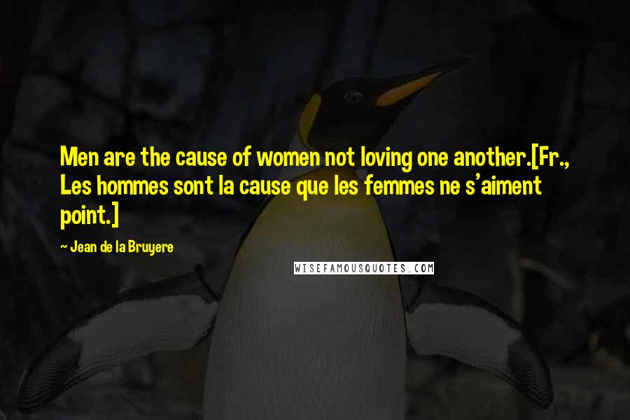 Jean De La Bruyere Quotes: Men are the cause of women not loving one another.[Fr., Les hommes sont la cause que les femmes ne s'aiment point.]