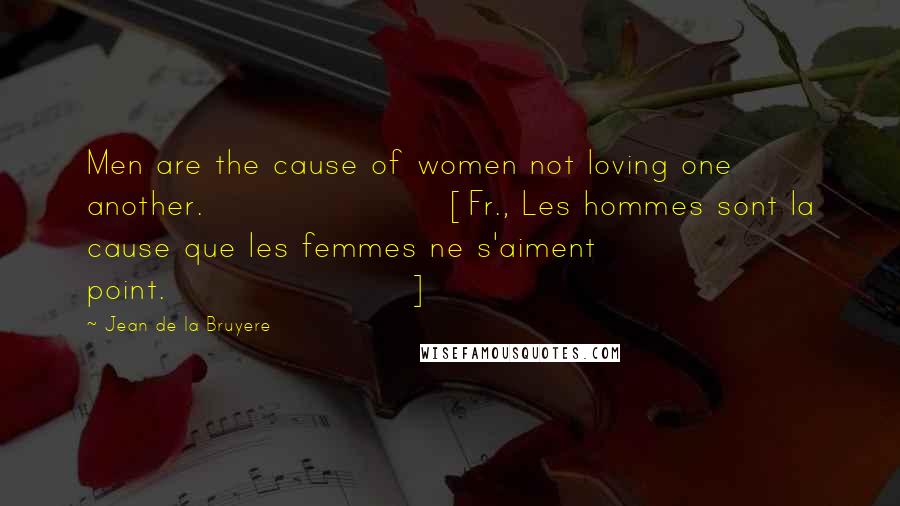 Jean De La Bruyere Quotes: Men are the cause of women not loving one another.[Fr., Les hommes sont la cause que les femmes ne s'aiment point.]