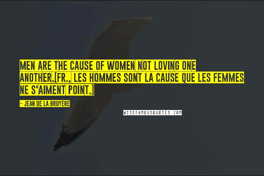 Jean De La Bruyere Quotes: Men are the cause of women not loving one another.[Fr., Les hommes sont la cause que les femmes ne s'aiment point.]