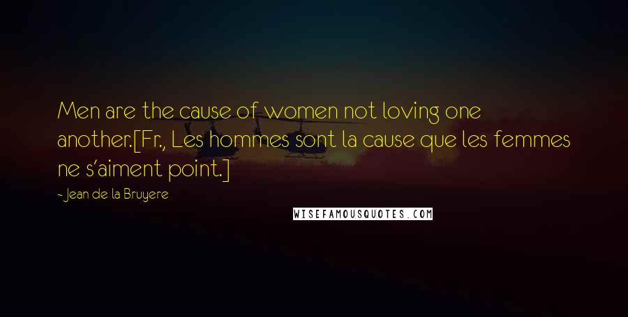 Jean De La Bruyere Quotes: Men are the cause of women not loving one another.[Fr., Les hommes sont la cause que les femmes ne s'aiment point.]