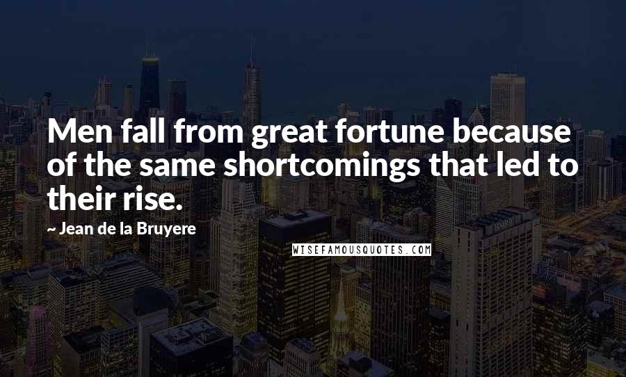 Jean De La Bruyere Quotes: Men fall from great fortune because of the same shortcomings that led to their rise.