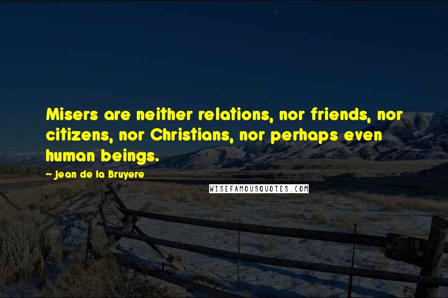 Jean De La Bruyere Quotes: Misers are neither relations, nor friends, nor citizens, nor Christians, nor perhaps even human beings.