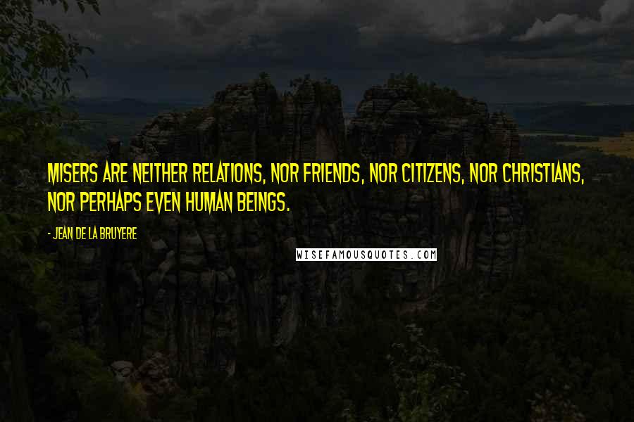 Jean De La Bruyere Quotes: Misers are neither relations, nor friends, nor citizens, nor Christians, nor perhaps even human beings.