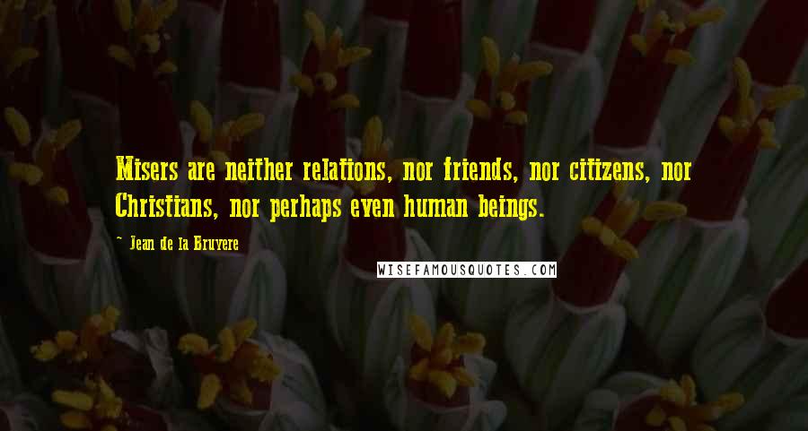 Jean De La Bruyere Quotes: Misers are neither relations, nor friends, nor citizens, nor Christians, nor perhaps even human beings.