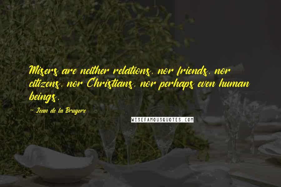 Jean De La Bruyere Quotes: Misers are neither relations, nor friends, nor citizens, nor Christians, nor perhaps even human beings.