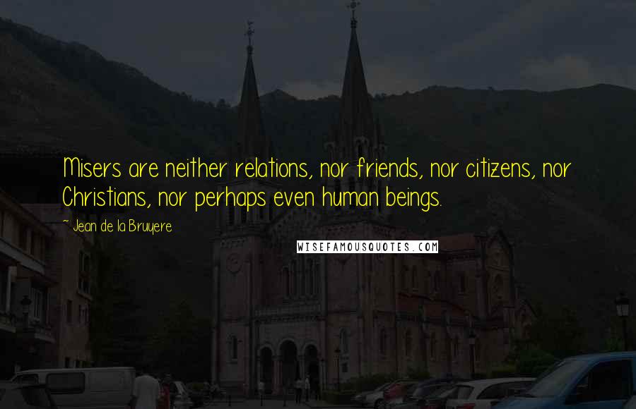 Jean De La Bruyere Quotes: Misers are neither relations, nor friends, nor citizens, nor Christians, nor perhaps even human beings.