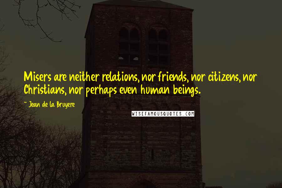 Jean De La Bruyere Quotes: Misers are neither relations, nor friends, nor citizens, nor Christians, nor perhaps even human beings.