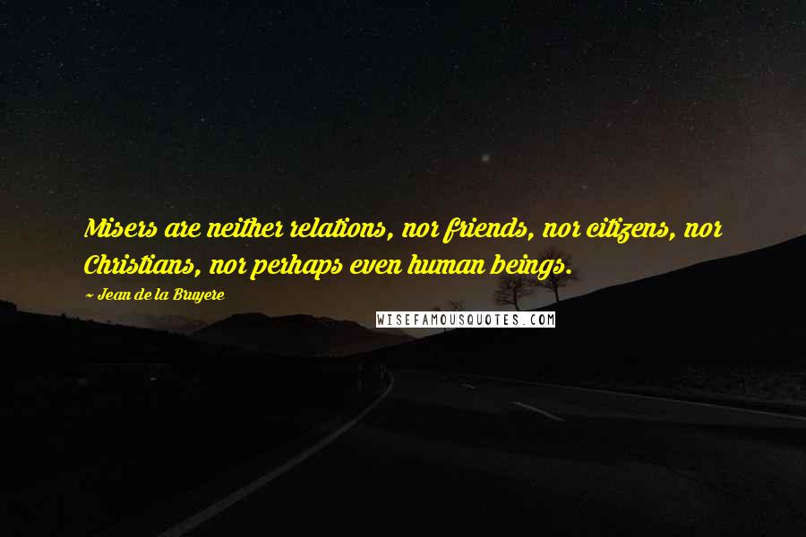 Jean De La Bruyere Quotes: Misers are neither relations, nor friends, nor citizens, nor Christians, nor perhaps even human beings.