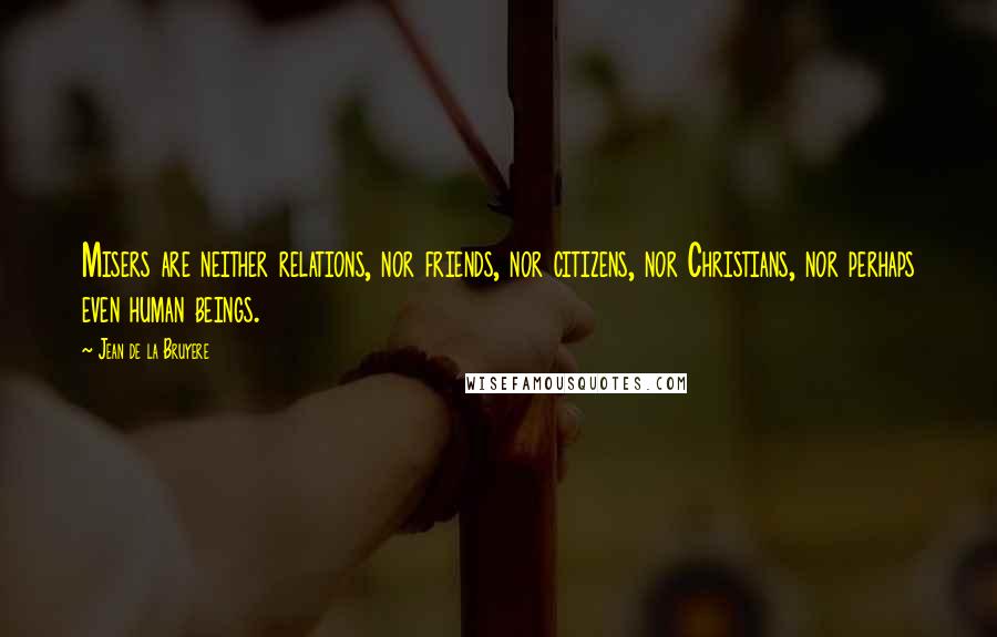 Jean De La Bruyere Quotes: Misers are neither relations, nor friends, nor citizens, nor Christians, nor perhaps even human beings.