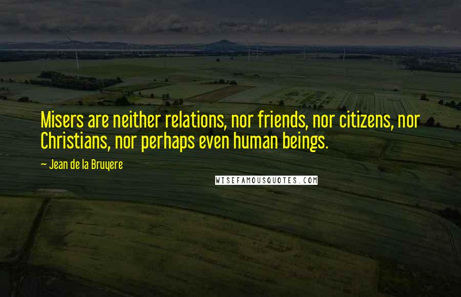 Jean De La Bruyere Quotes: Misers are neither relations, nor friends, nor citizens, nor Christians, nor perhaps even human beings.