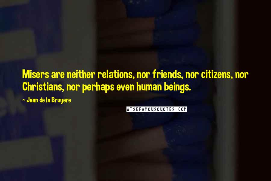 Jean De La Bruyere Quotes: Misers are neither relations, nor friends, nor citizens, nor Christians, nor perhaps even human beings.