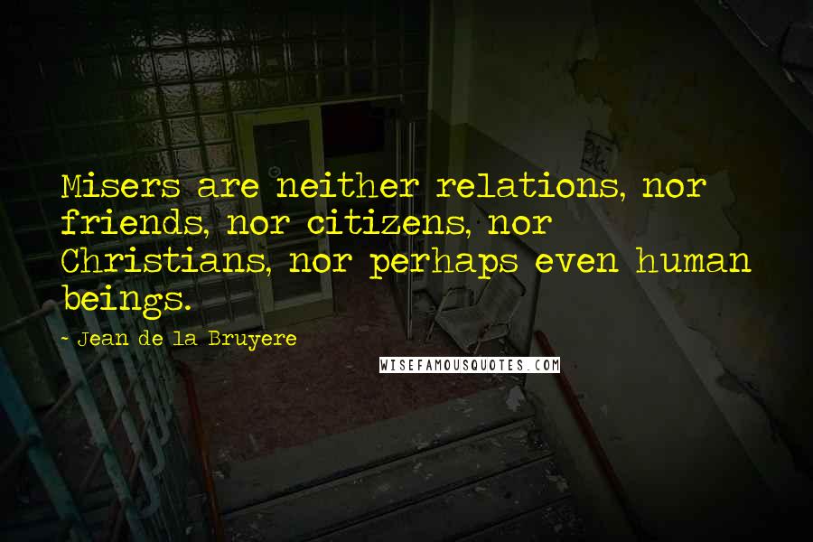 Jean De La Bruyere Quotes: Misers are neither relations, nor friends, nor citizens, nor Christians, nor perhaps even human beings.