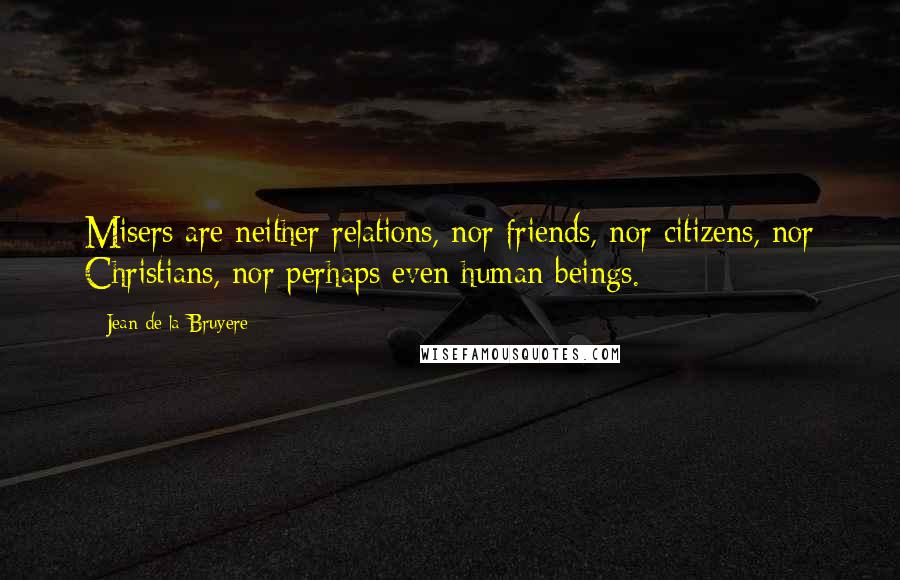 Jean De La Bruyere Quotes: Misers are neither relations, nor friends, nor citizens, nor Christians, nor perhaps even human beings.