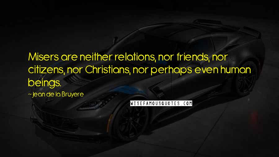 Jean De La Bruyere Quotes: Misers are neither relations, nor friends, nor citizens, nor Christians, nor perhaps even human beings.