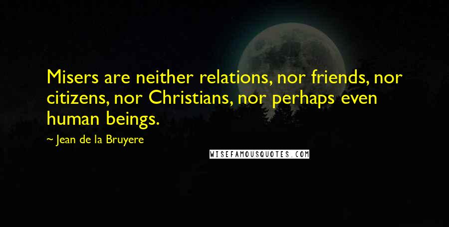 Jean De La Bruyere Quotes: Misers are neither relations, nor friends, nor citizens, nor Christians, nor perhaps even human beings.