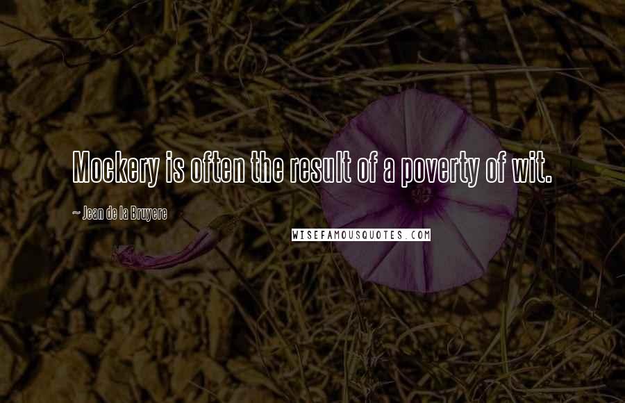 Jean De La Bruyere Quotes: Mockery is often the result of a poverty of wit.