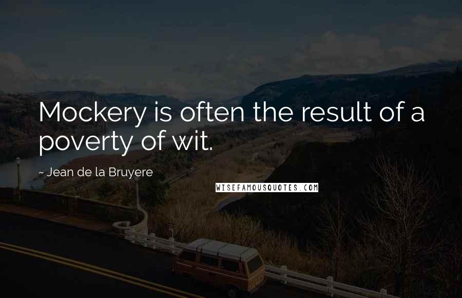 Jean De La Bruyere Quotes: Mockery is often the result of a poverty of wit.