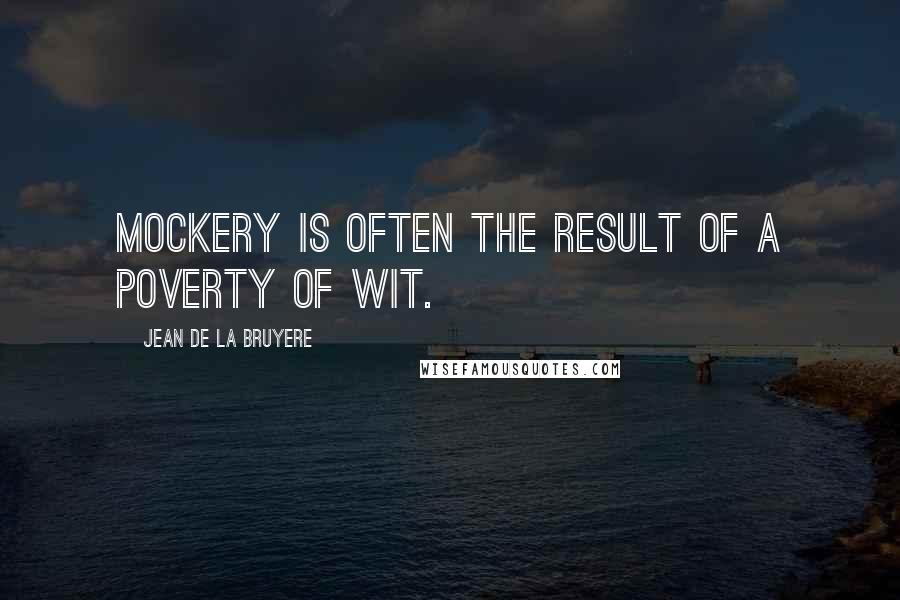 Jean De La Bruyere Quotes: Mockery is often the result of a poverty of wit.