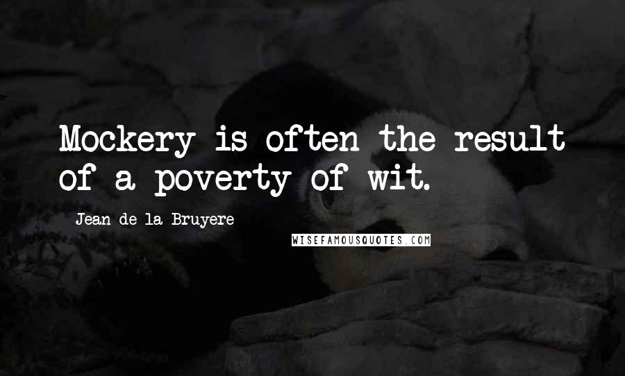 Jean De La Bruyere Quotes: Mockery is often the result of a poverty of wit.