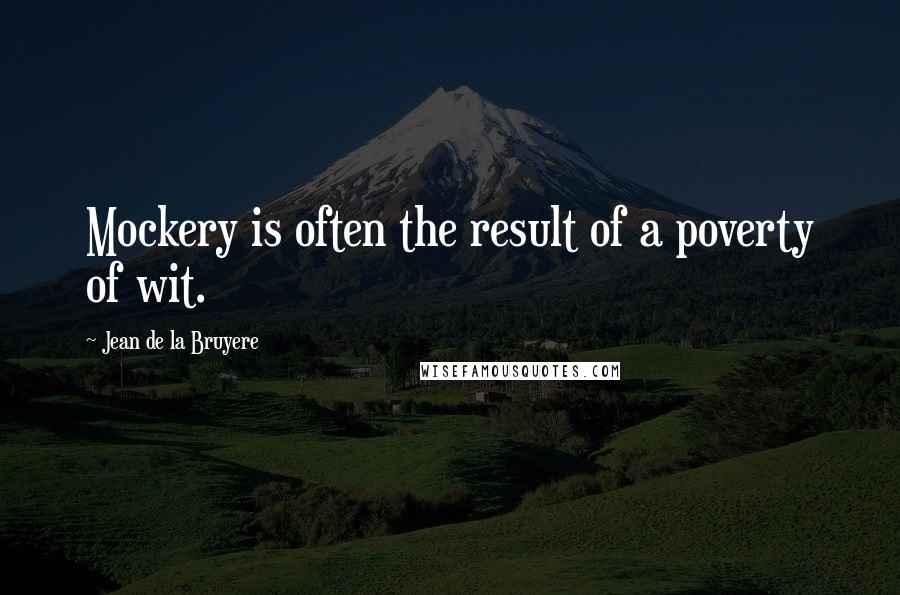 Jean De La Bruyere Quotes: Mockery is often the result of a poverty of wit.