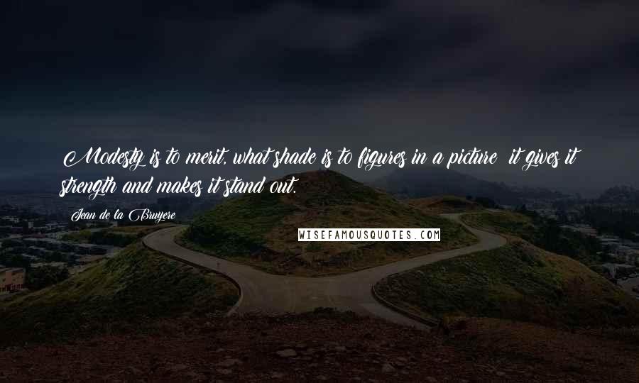 Jean De La Bruyere Quotes: Modesty is to merit, what shade is to figures in a picture; it gives it strength and makes it stand out.