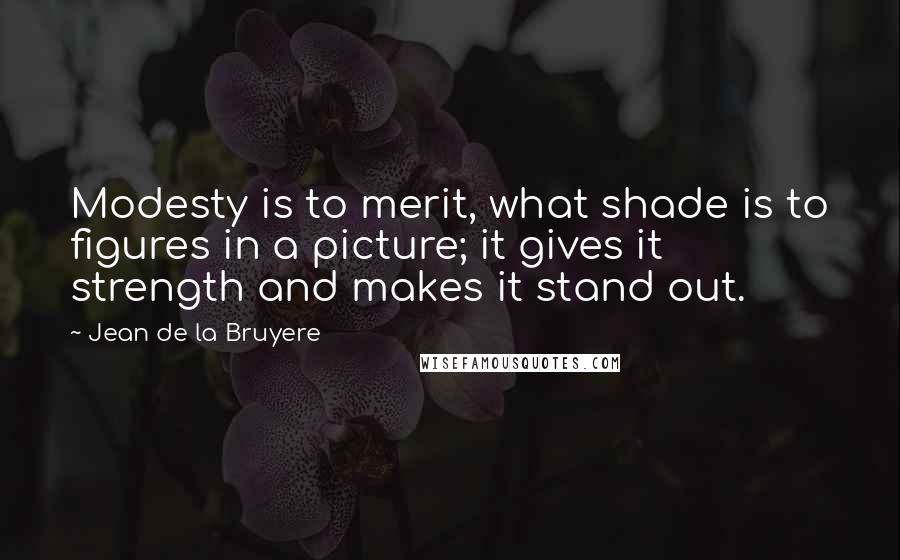 Jean De La Bruyere Quotes: Modesty is to merit, what shade is to figures in a picture; it gives it strength and makes it stand out.