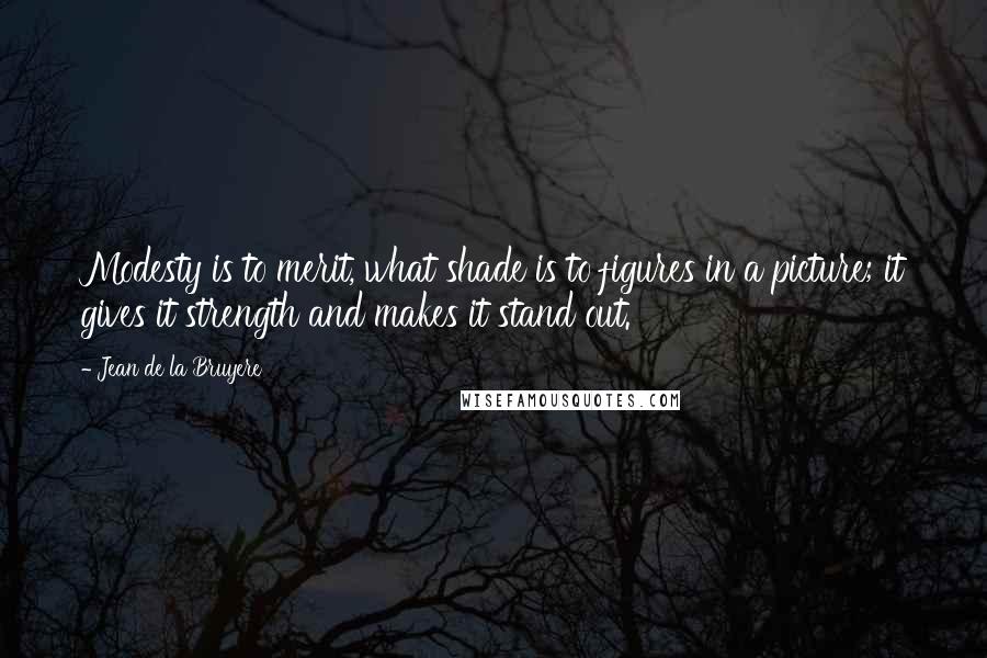 Jean De La Bruyere Quotes: Modesty is to merit, what shade is to figures in a picture; it gives it strength and makes it stand out.