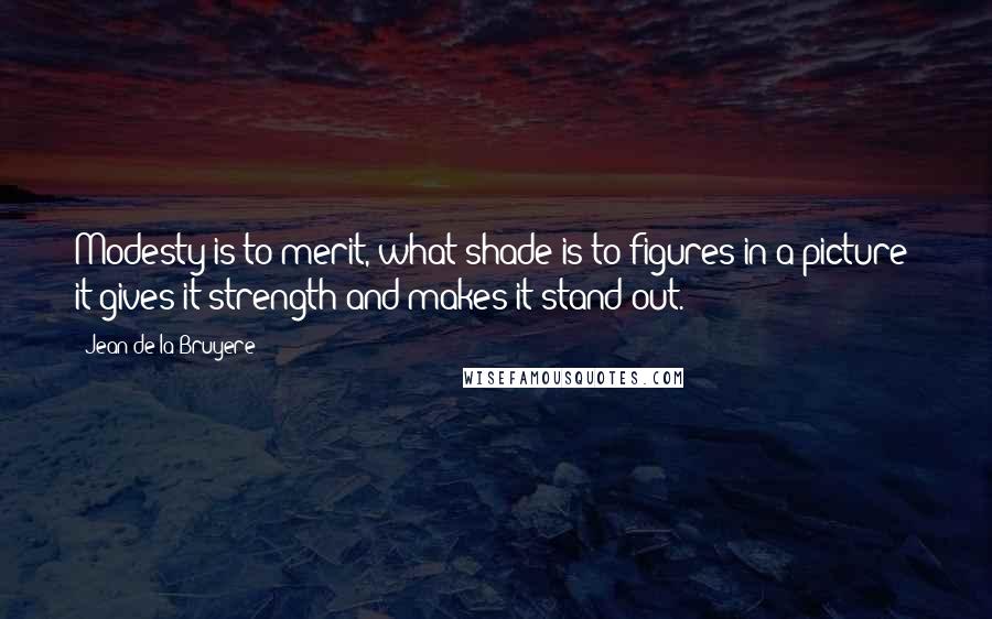 Jean De La Bruyere Quotes: Modesty is to merit, what shade is to figures in a picture; it gives it strength and makes it stand out.