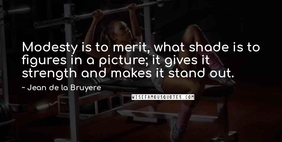 Jean De La Bruyere Quotes: Modesty is to merit, what shade is to figures in a picture; it gives it strength and makes it stand out.