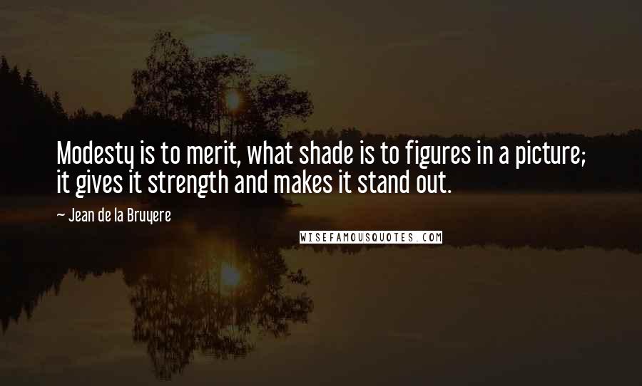 Jean De La Bruyere Quotes: Modesty is to merit, what shade is to figures in a picture; it gives it strength and makes it stand out.